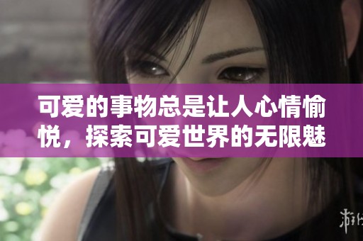 可爱的事物总是让人心情愉悦，探索可爱世界的无限魅力。