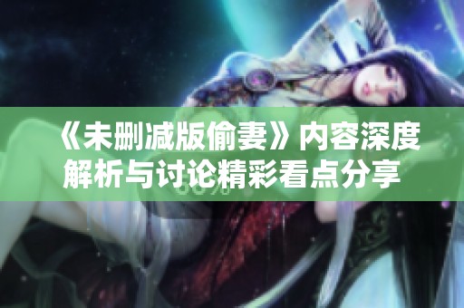 《未删减版偷妻》内容深度解析与讨论精彩看点分享