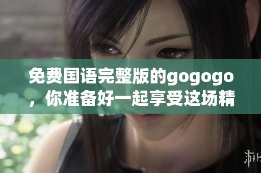 免费国语完整版的gogogo，你准备好一起享受这场精彩内容了吗