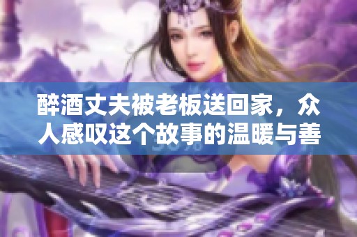 醉酒丈夫被老板送回家，众人感叹这个故事的温暖与善良