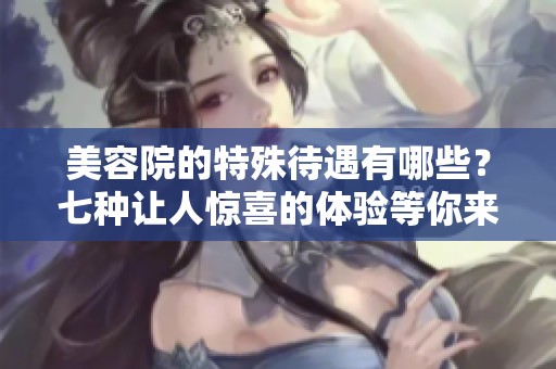 美容院的特殊待遇有哪些？七种让人惊喜的体验等你来发现
