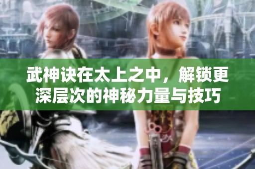 武神诀在太上之中，解锁更深层次的神秘力量与技巧