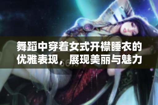 舞蹈中穿着女式开襟睡衣的优雅表现，展现美丽与魅力的完美结合