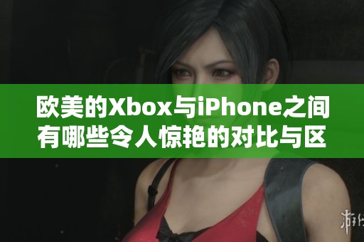 欧美的Xbox与iPhone之间有哪些令人惊艳的对比与区别呢