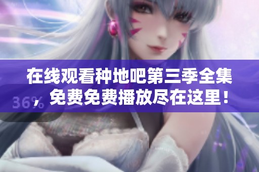 在线观看种地吧第三季全集，免费免费播放尽在这里！