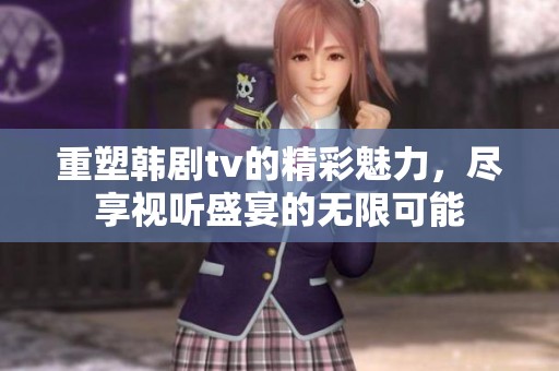 重塑韩剧tv的精彩魅力，尽享视听盛宴的无限可能
