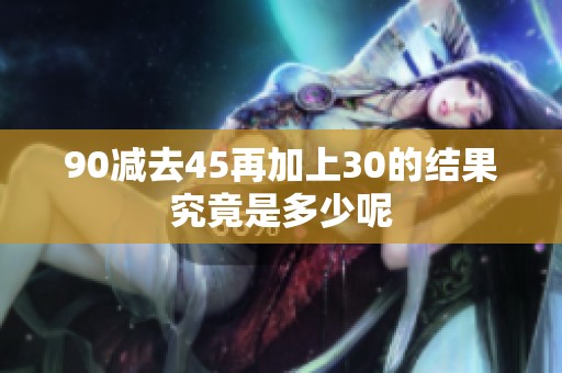 90减去45再加上30的结果究竟是多少呢