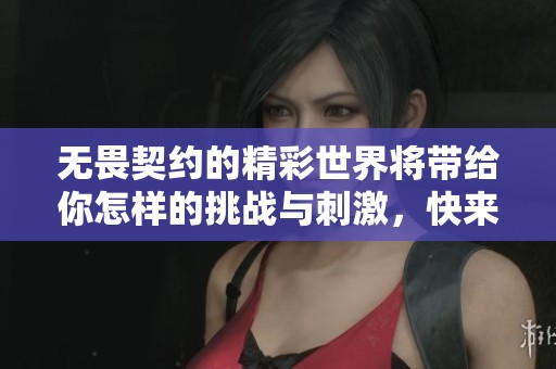 无畏契约的精彩世界将带给你怎样的挑战与刺激，快来探索吧