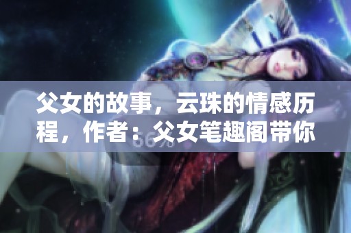 父女的故事，云珠的情感历程，作者：父女笔趣阁带你走进心灵之旅