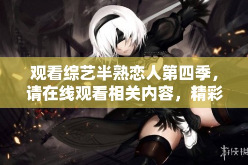 观看综艺半熟恋人第四季，请在线观看相关内容，精彩不容错过！