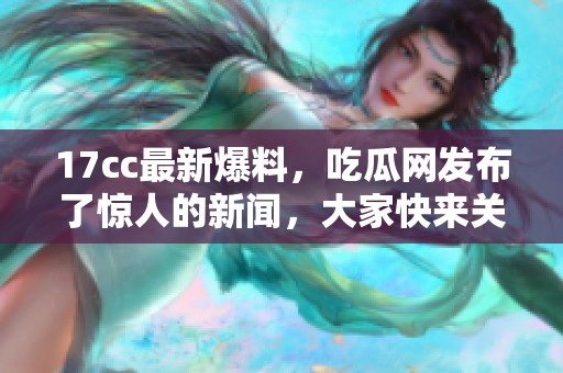 17cc最新爆料，吃瓜网发布了惊人的新闻，大家快来关注吧！