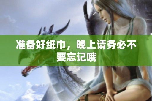 准备好纸巾，晚上请务必不要忘记哦