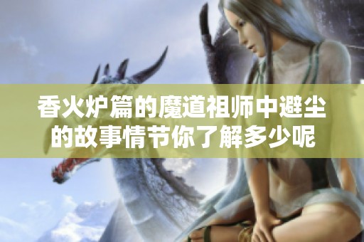 香火炉篇的魔道祖师中避尘的故事情节你了解多少呢
