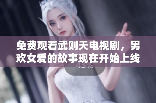 免费观看武则天电视剧，男欢女爱的故事现在开始上线。