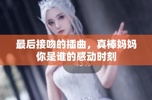 最后接吻的插曲，真棒妈妈你是谁的感动时刻