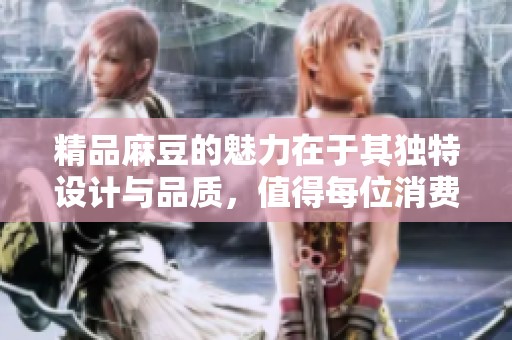 精品麻豆的魅力在于其独特设计与品质，值得每位消费者深入体验