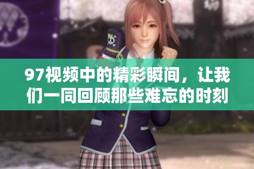 97视频中的精彩瞬间，让我们一同回顾那些难忘的时刻吧