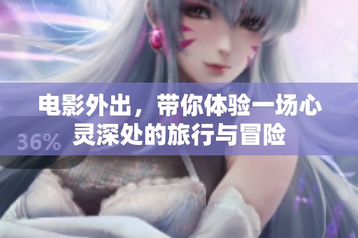电影外出，带你体验一场心灵深处的旅行与冒险