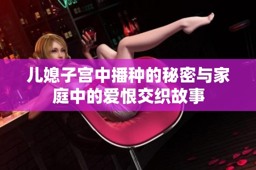 儿媳子宫中播种的秘密与家庭中的爱恨交织故事