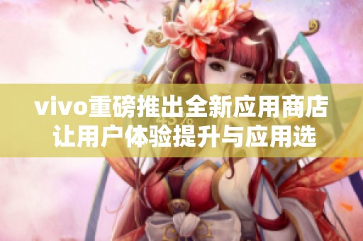 vivo重磅推出全新应用商店 让用户体验提升与应用选择多样化