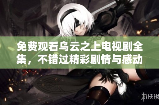 免费观看乌云之上电视剧全集，不错过精彩剧情与感动瞬间！