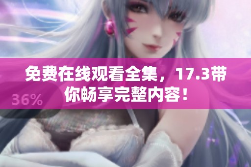 免费在线观看全集，17.3带你畅享完整内容！