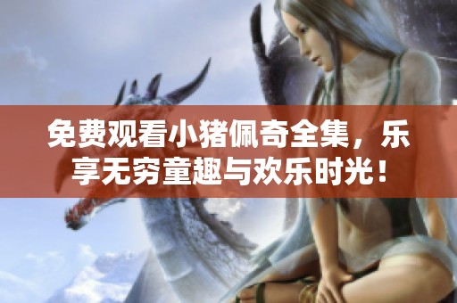 免费观看小猪佩奇全集，乐享无穷童趣与欢乐时光！