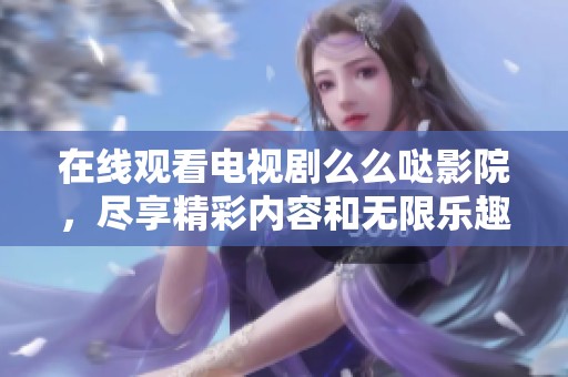 在线观看电视剧么么哒影院，尽享精彩内容和无限乐趣