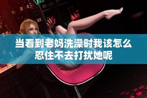 当看到老妈洗澡时我该怎么忍住不去打扰她呢