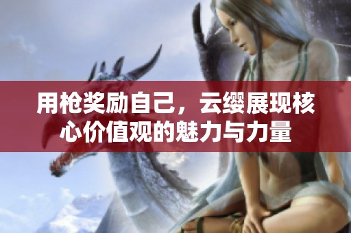 用枪奖励自己，云缨展现核心价值观的魅力与力量