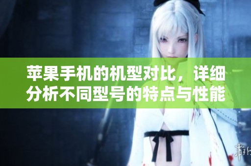 苹果手机的机型对比，详细分析不同型号的特点与性能
