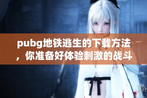 pubg地铁逃生的下载方法，你准备好体验刺激的战斗了吗