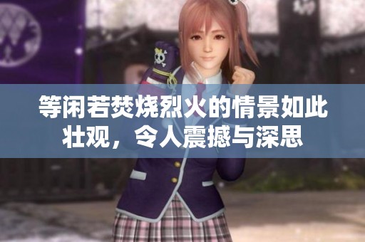 等闲若焚烧烈火的情景如此壮观，令人震撼与深思
