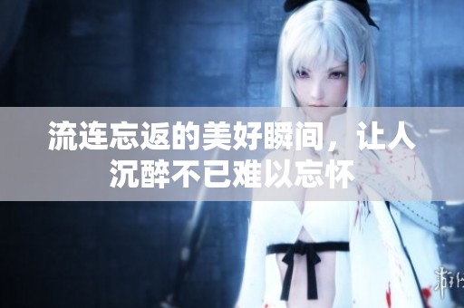 流连忘返的美好瞬间，让人沉醉不已难以忘怀