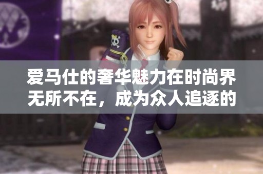 爱马仕的奢华魅力在时尚界无所不在，成为众人追逐的梦想品。