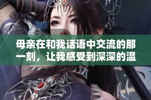 母亲在和我话语中交流的那一刻，让我感受到深深的温情