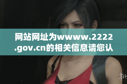 网站网址为wwww.2222.gov.cn的相关信息请您认真查看和了解