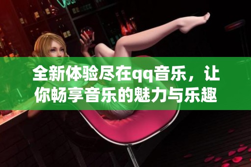 全新体验尽在qq音乐，让你畅享音乐的魅力与乐趣