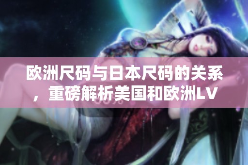 欧洲尺码与日本尺码的关系，重磅解析美国和欧洲LV的不同之处