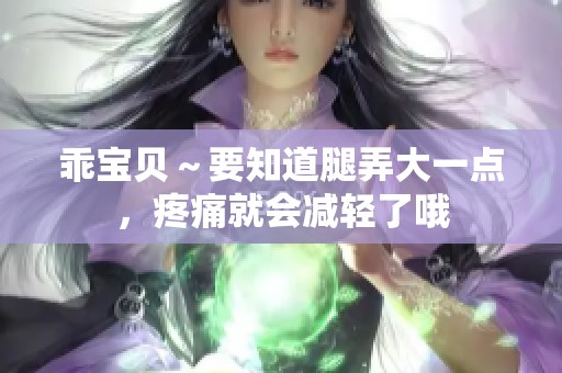 乖宝贝～要知道腿弄大一点，疼痛就会减轻了哦
