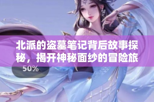 北派的盗墓笔记背后故事探秘，揭开神秘面纱的冒险旅程