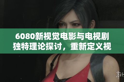 6080新视觉电影与电视剧独特理论探讨，重新定义视听艺术的边界与魅力