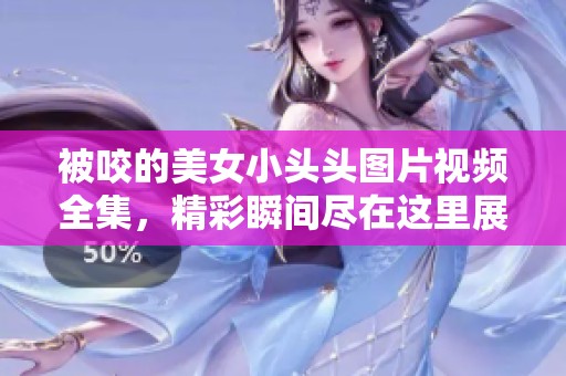 被咬的美女小头头图片视频全集，精彩瞬间尽在这里展现