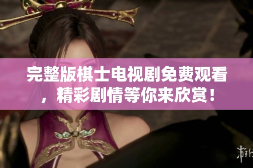 完整版棋士电视剧免费观看，精彩剧情等你来欣赏！