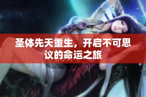 圣体先天重生，开启不可思议的命运之旅