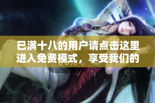 已满十八的用户请点击这里进入免费模式，享受我们的服务体验！