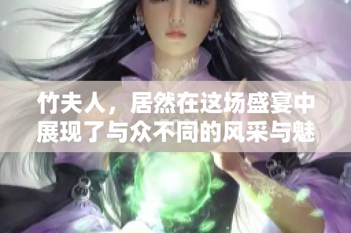 竹夫人，居然在这场盛宴中展现了与众不同的风采与魅力