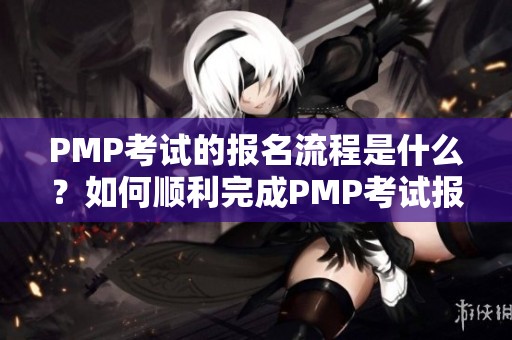 PMP考试的报名流程是什么？如何顺利完成PMP考试报名呢？