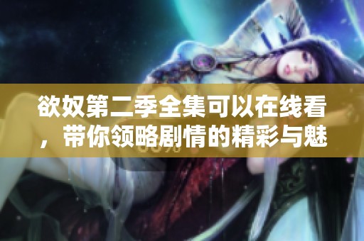 欲奴第二季全集可以在线看，带你领略剧情的精彩与魅力