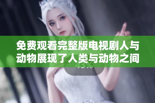 免费观看完整版电视剧人与动物展现了人类与动物之间的精彩故事